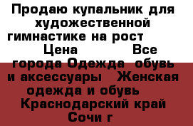 Продаю купальник для художественной гимнастике на рост 160-165 › Цена ­ 7 000 - Все города Одежда, обувь и аксессуары » Женская одежда и обувь   . Краснодарский край,Сочи г.